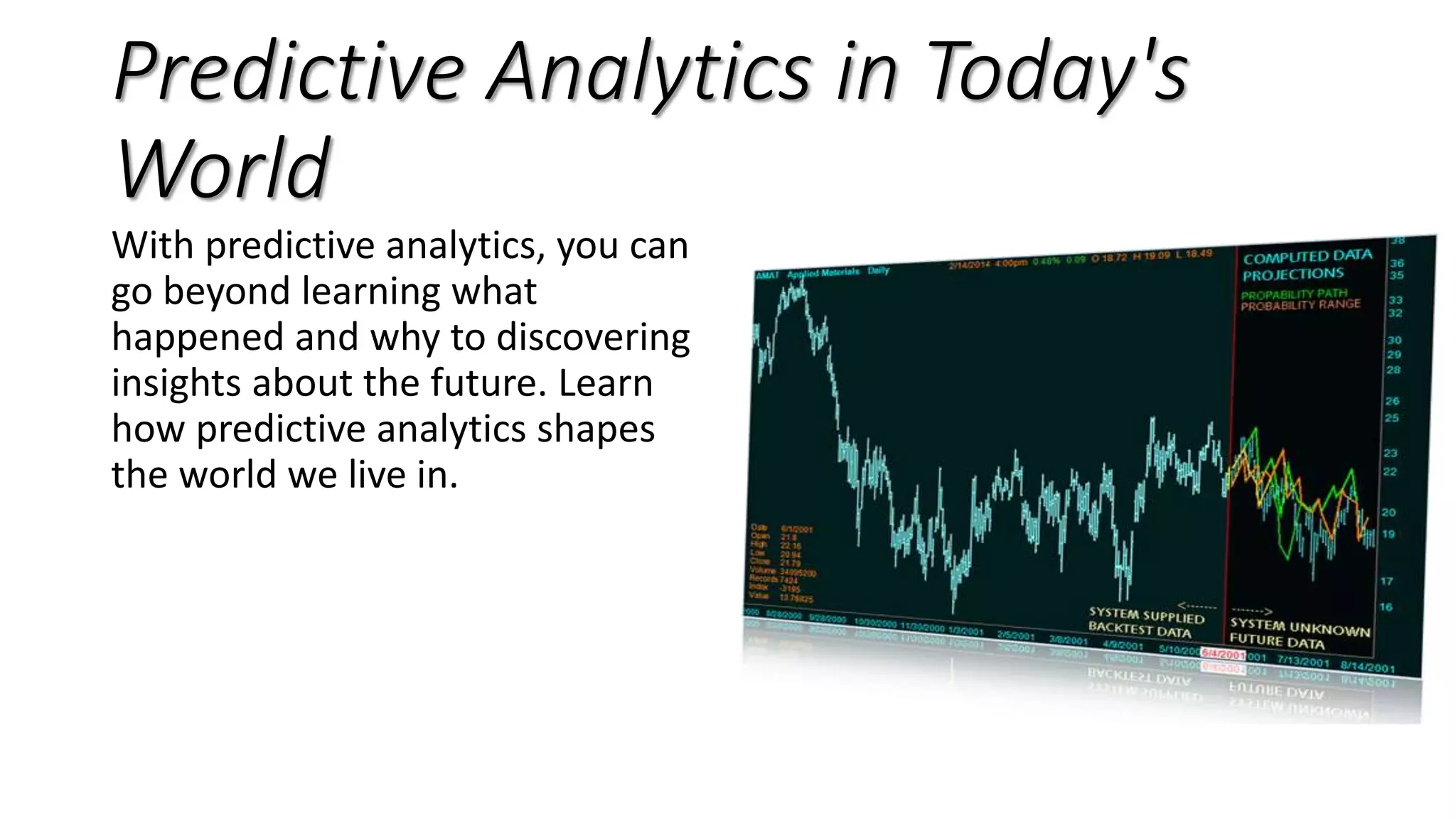 Predictive Analytics in Today's
World
With predictive analytics, you can
go beyond learning what
happened and why to discovering
insights about the future. Learn
how predictive analytics shapes
the world we live in.
 