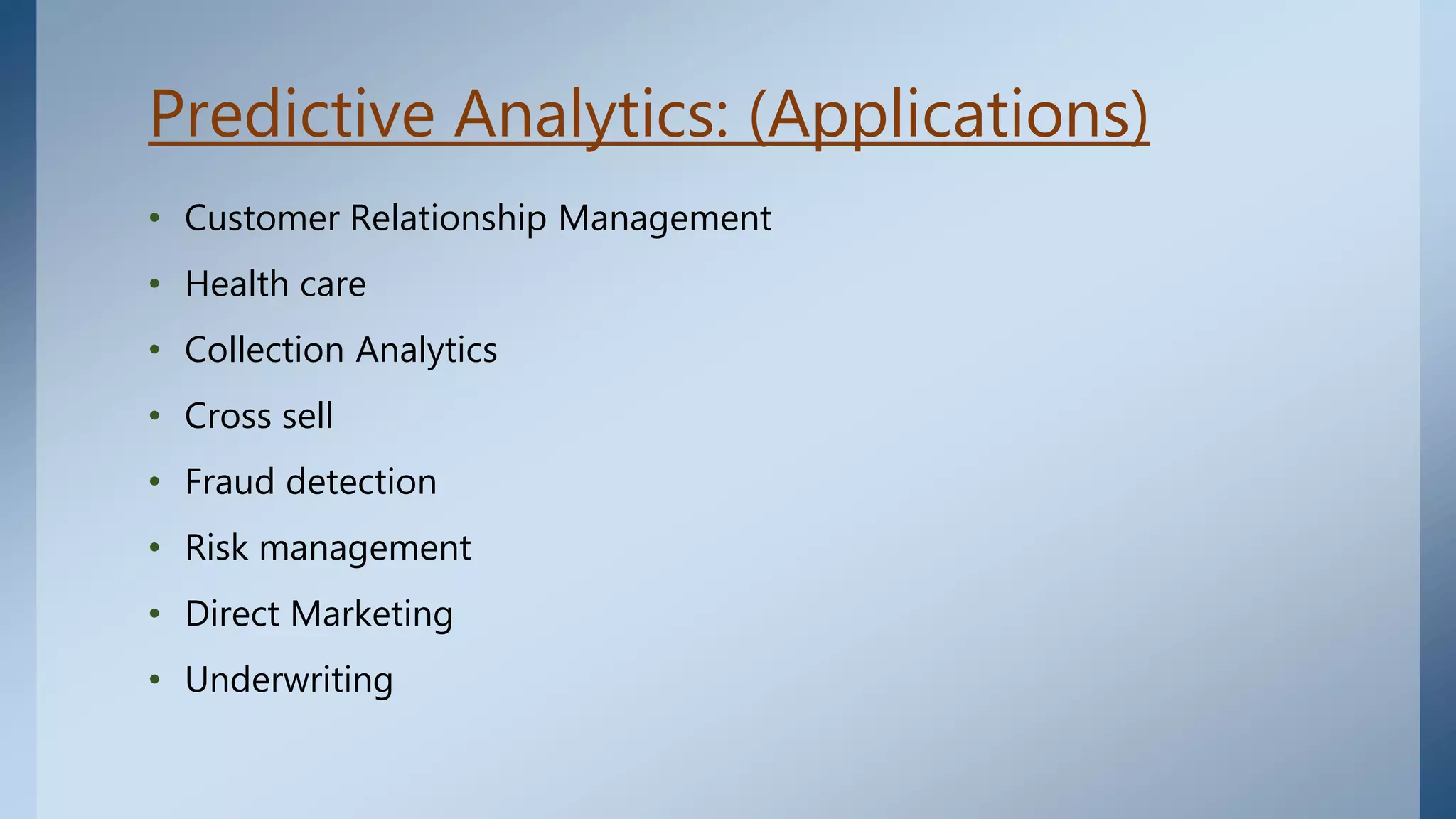 Predictive Analytics: (Applications)
• Customer Relationship Management
• Health care
• Collection Analytics
• Cross sell
• Fraud detection
• Risk management
• Direct Marketing
• Underwriting
 