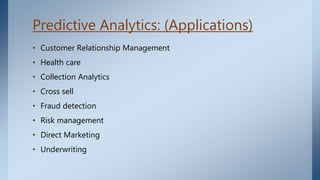 Predictive Analytics: (Applications)
• Customer Relationship Management
• Health care
• Collection Analytics
• Cross sell
• Fraud detection
• Risk management
• Direct Marketing
• Underwriting
 