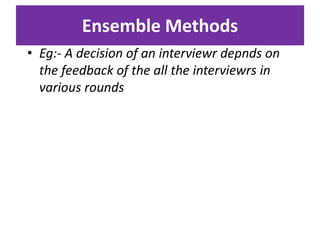 • Eg:- A decision of an interviewr depnds on
the feedback of the all the interviewrs in
various rounds
Ensemble Methods
 
