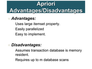 Apriori
Advantages/Disadvantages
 Advantages:
– Uses large itemset property.
– Easily parallelized
– Easy to implement.
 Disadvantages:
– Assumes transaction database is memory
resident.
– Requires up to m database scans.
 