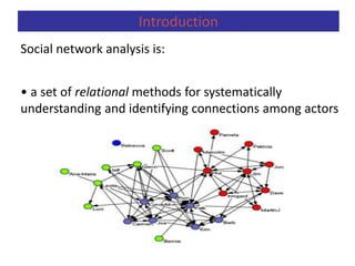 Social network analysis is:
• a set of relational methods for systematically
understanding and identifying connections among actors
Introduction
 