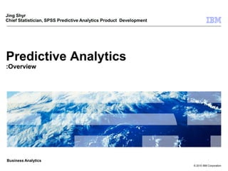 Jing Shyr
Chief Statistician, SPSS Predictive Analytics Product Development




Predictive Analytics
:Overview




Business Analytics
       1                                                            © 2010 IBM Corporation
 