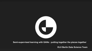 Semi-supervised learning with GANs : putting together the pieces together
OLX Berlin Data Science Team
 