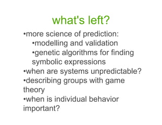 what's left?
•  ore science of prediction:
 m
   •  odelling and validation
    m
   •  enetic algorithms for finding
    g
   symbolic expressions
•  hen are systems unpredictable?
 w
•  escribing groups with game
 d
theory
•  hen is individual behavior
 w
important?
 