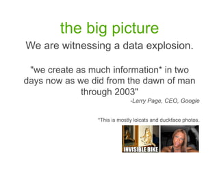 the big picture
We are witnessing a data explosion.

 "we create as much information* in two
days now as we did from the dawn of man
             through 2003"
                             -Larry Page, CEO, Google


                *This is mostly lolcats and duckface photos.
 