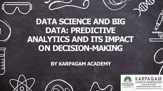 DATA SCIENCE AND BIG
DATA: PREDICTIVE
ANALYTICS AND ITS IMPACT
ON DECISION-MAKING
BY KARPAGAM ACADEMY
 