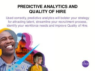 Used correctly, predictive analytics will bolster your strategy
for attracting talent, streamline your recruitment process,
identify your workforce needs and improve Quality of Hire.
PREDICTIVE ANALYTICS AND
QUALITY OF HIRE
 