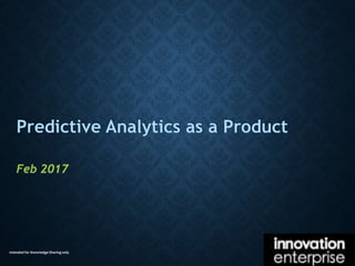 Intended for Knowledge Sharing only
Predictive Analytics as a Product
Feb 2017
 