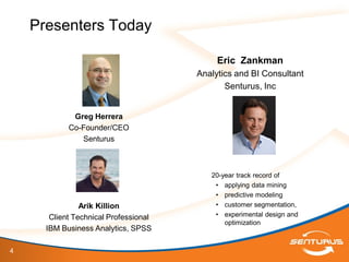 4
Presenters Today
Greg Herrera
Co-Founder/CEO
Senturus
Arik Killion
Client Technical Professional
IBM Business Analytics, SPSS
Eric Zankman
Analytics and BI Consultant
Senturus, Inc
20-year track record of
• applying data mining
• predictive modeling
• customer segmentation,
• experimental design and
optimization
 