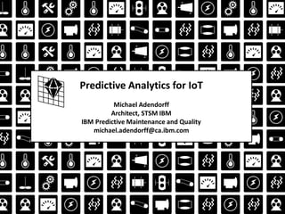 Predictive Analytics for IoT
Michael Adendorff
Architect, STSM IBM
IBM Predictive Maintenance and Quality
michael.adendorff@ca.ibm.com
 