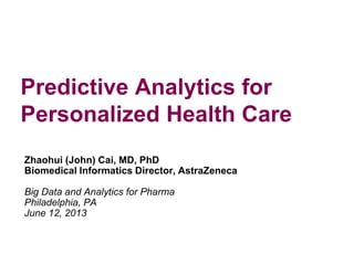 Predictive Analytics for
Personalized Health Care
Zhaohui (John) Cai, MD, PhD
Biomedical Informatics Director, AstraZeneca
Big Data and Analytics for Pharma
Philadelphia, PA
June 12, 2013

 