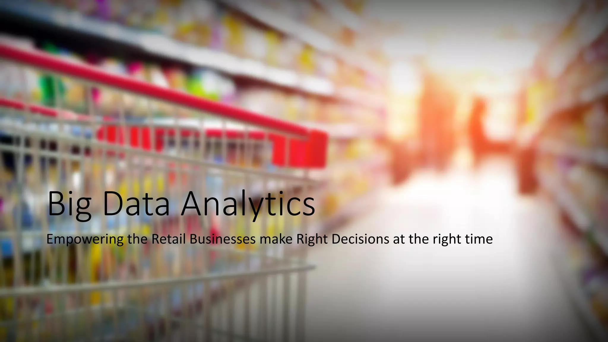 Big Data Analytics 
Empowering the Retail Businesses make Right Decisions at the right time  