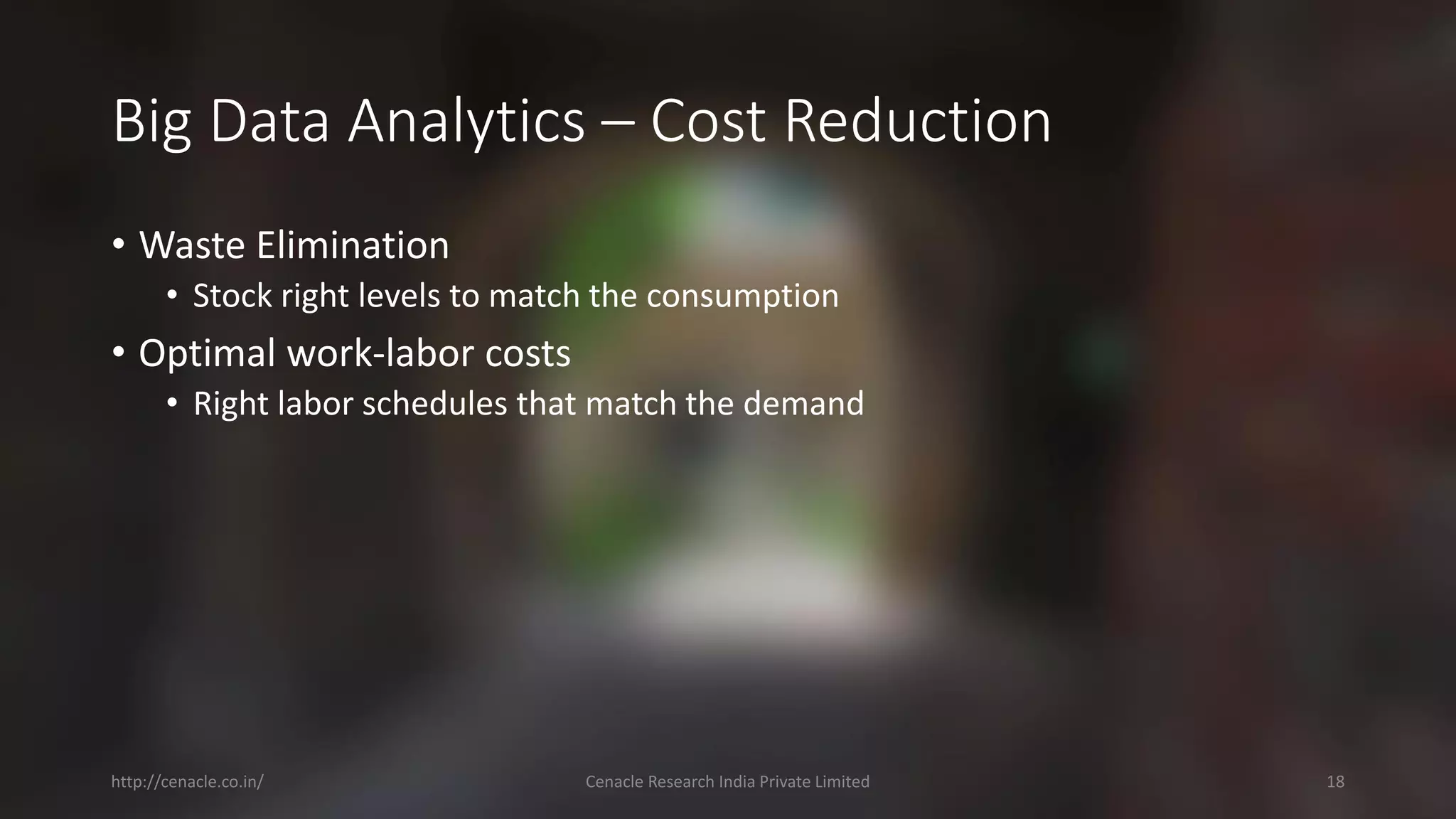 Big Data Analytics –Cost Reduction 
•Waste Elimination 
•Stock right levels to match the consumption 
•Optimal work-laborcosts 
•Right laborschedules that match the demand 
http://cenacle.co.in/ Cenacle Research India Private Limited 18 
 