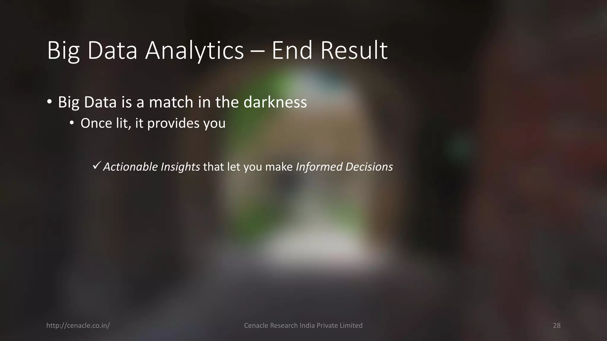 Big Data Analytics –End Result 
•Big Data is a match in the darkness 
•Once lit, it provides you 
Actionable Insights that let you make Informed Decisions 
http://cenacle.co.in/ Cenacle Research India Private Limited 28 
 