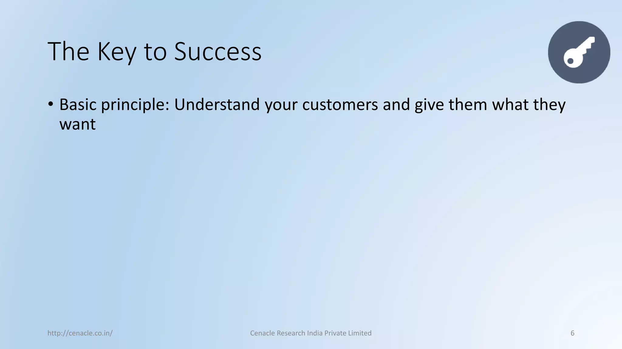 The Key to Success 
•Basic principle: Understand your customers and give them what they want 
http://cenacle.co.in/ Cenacle Research India Private Limited 6 
 