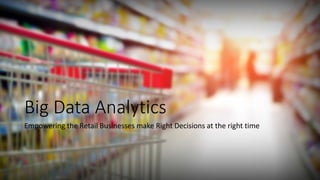 Big Data Analytics 
Empowering the Retail Businesses make Right Decisions at the right time  