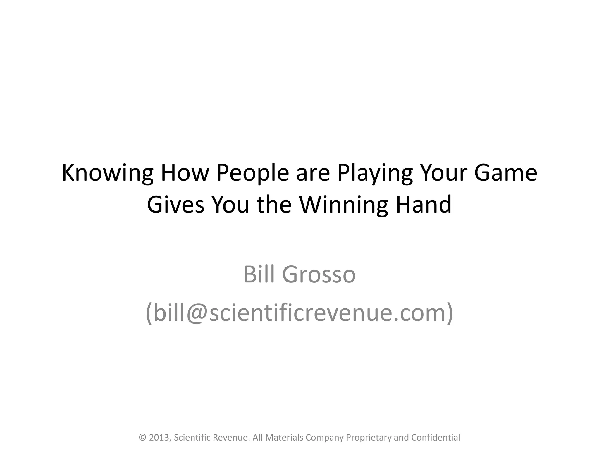 Knowing How People are Playing Your Game
Gives You the Winning Hand
Bill Grosso
(bill@scientificrevenue.com)
© 2013, Scientific Revenue. All Materials Company Proprietary and Confidential
 
