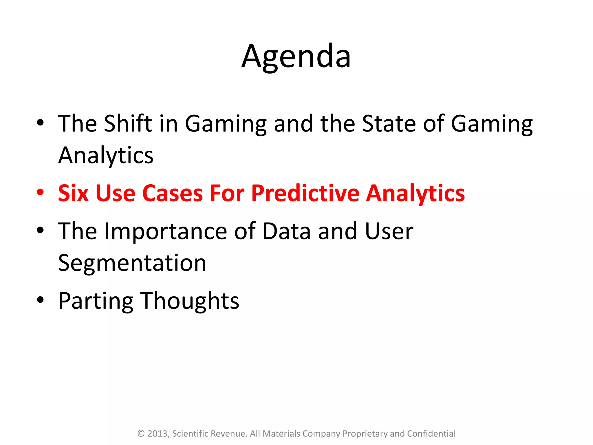 Agenda
• The Shift in Gaming and the State of Gaming
Analytics
• Six Use Cases For Predictive Analytics
• The Importance of Data and User
Segmentation
• Parting Thoughts
© 2013, Scientific Revenue. All Materials Company Proprietary and Confidential
 