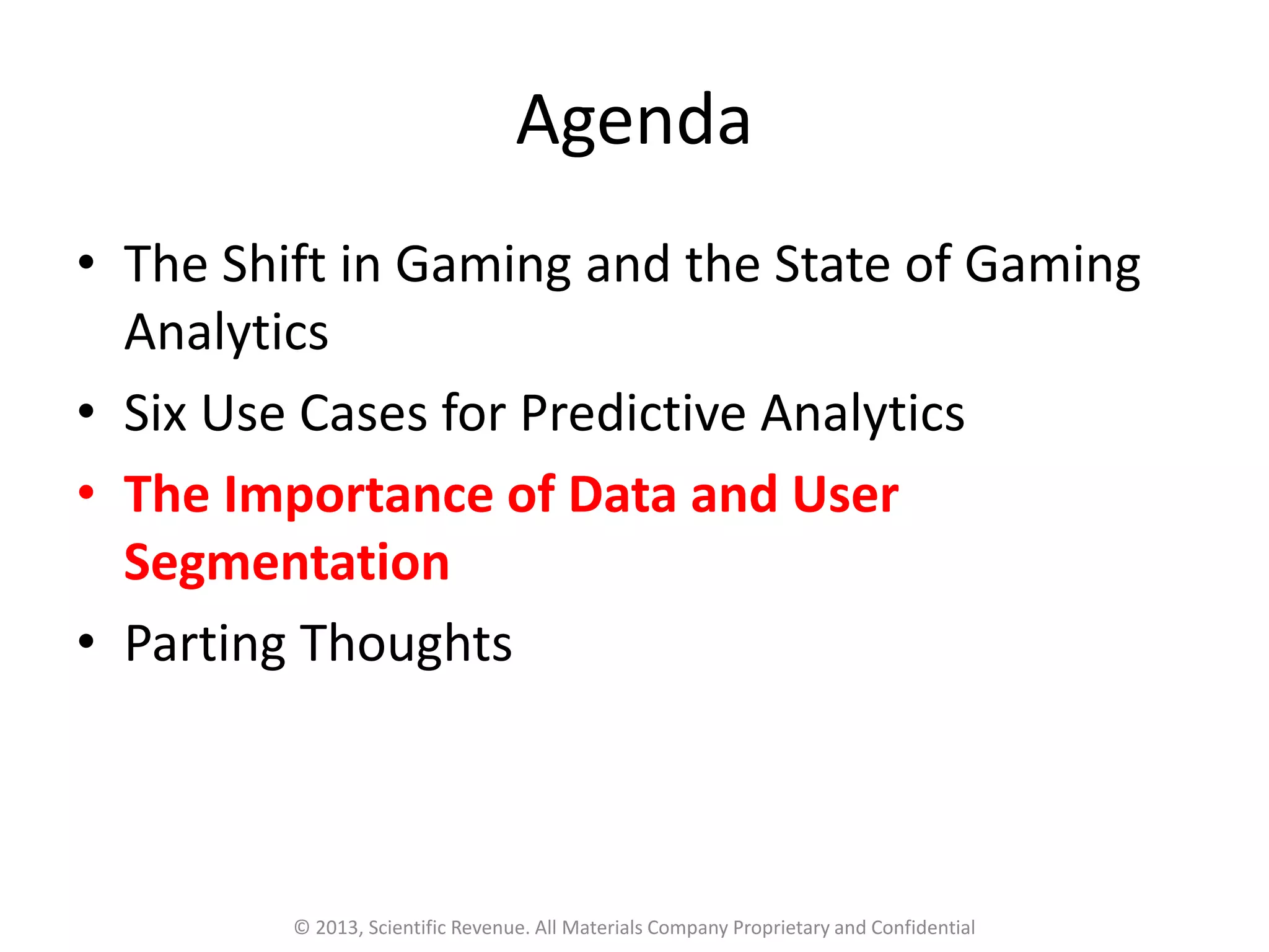 Agenda
• The Shift in Gaming and the State of Gaming
Analytics
• Six Use Cases for Predictive Analytics
• The Importance of Data and User
Segmentation
• Parting Thoughts
© 2013, Scientific Revenue. All Materials Company Proprietary and Confidential
 