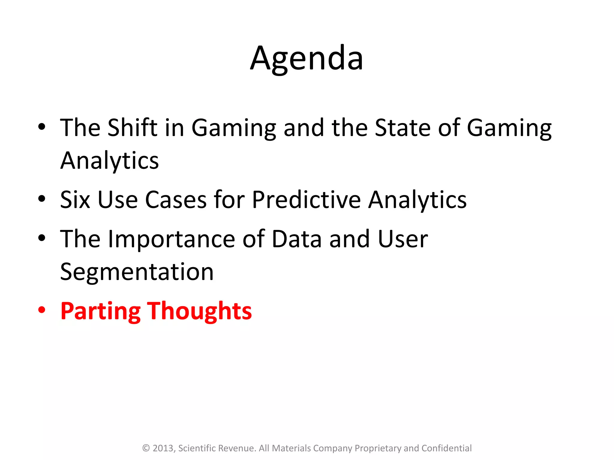 Agenda
• The Shift in Gaming and the State of Gaming
Analytics
• Six Use Cases for Predictive Analytics
• The Importance of Data and User
Segmentation
• Parting Thoughts
© 2013, Scientific Revenue. All Materials Company Proprietary and Confidential
 