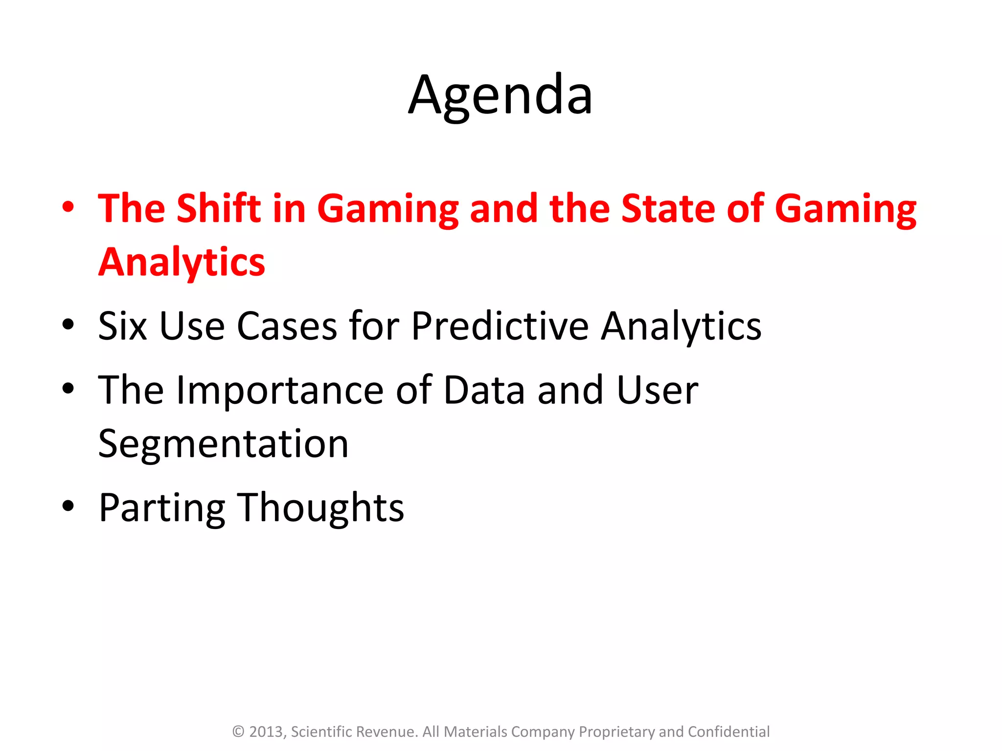 Agenda
• The Shift in Gaming and the State of Gaming
Analytics
• Six Use Cases for Predictive Analytics
• The Importance of Data and User
Segmentation
• Parting Thoughts
© 2013, Scientific Revenue. All Materials Company Proprietary and Confidential
 
