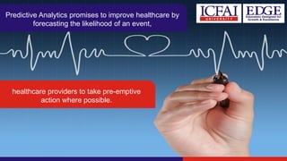 Predictive Analytics promises to improve healthcare by
forecasting the likelihood of an event,
healthcare providers to take pre-emptive
action where possible.
 