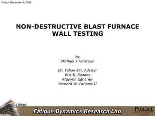 NON-DESTRUCTIVE BLAST FURNACE
WALL TESTING
by
Michael J. Vermeer
Dr. Yulian Kin, Advisor
Eric S. Roades
Krasimir Zahariev
Bernard W. Parsons II
Friday, December 8, 2006
 