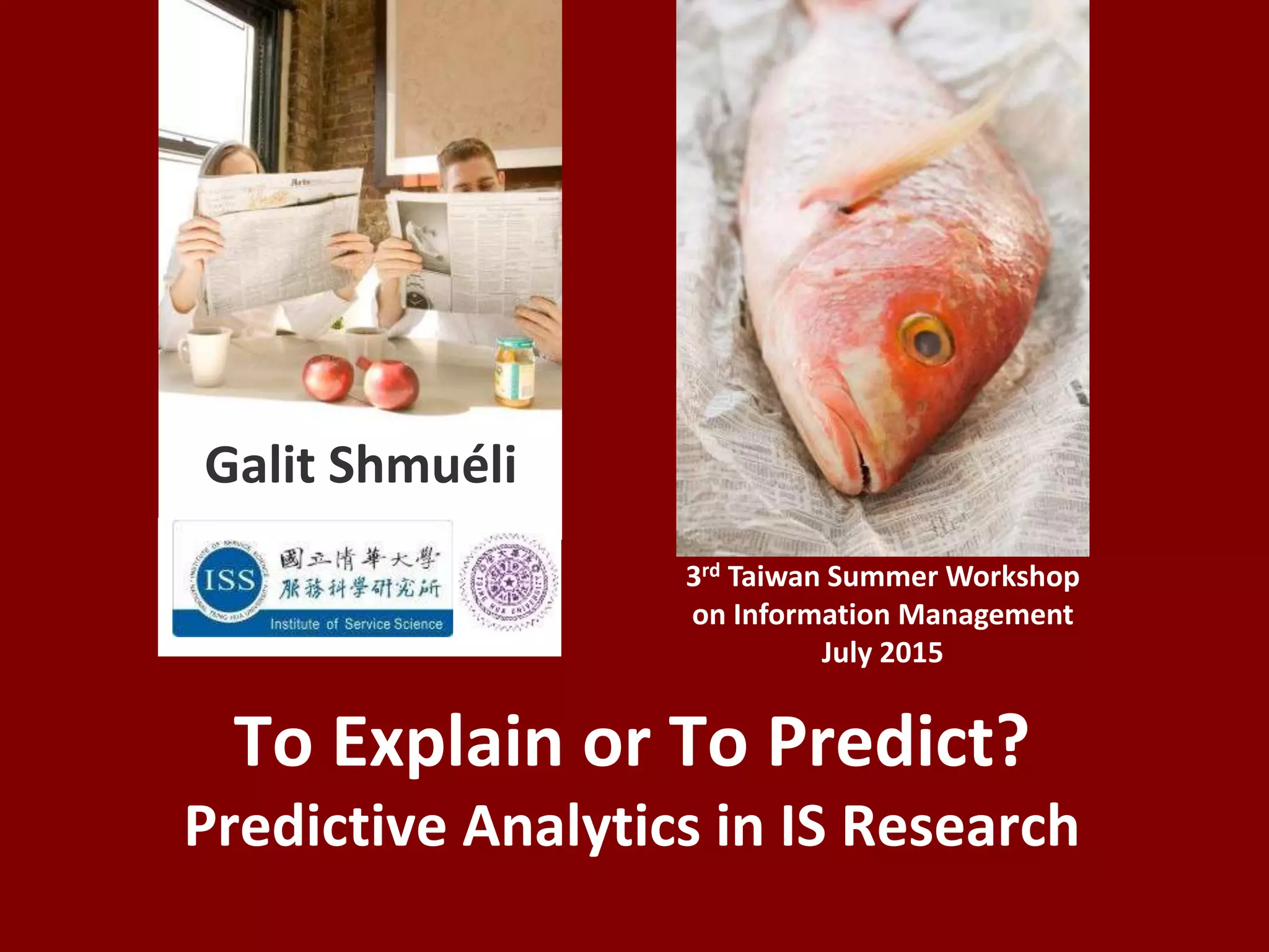To Explain or To Predict?
Predictive Analytics in IS Research
3rd Taiwan Summer Workshop
on Information Management
July 2015
Galit Shmuéli
 