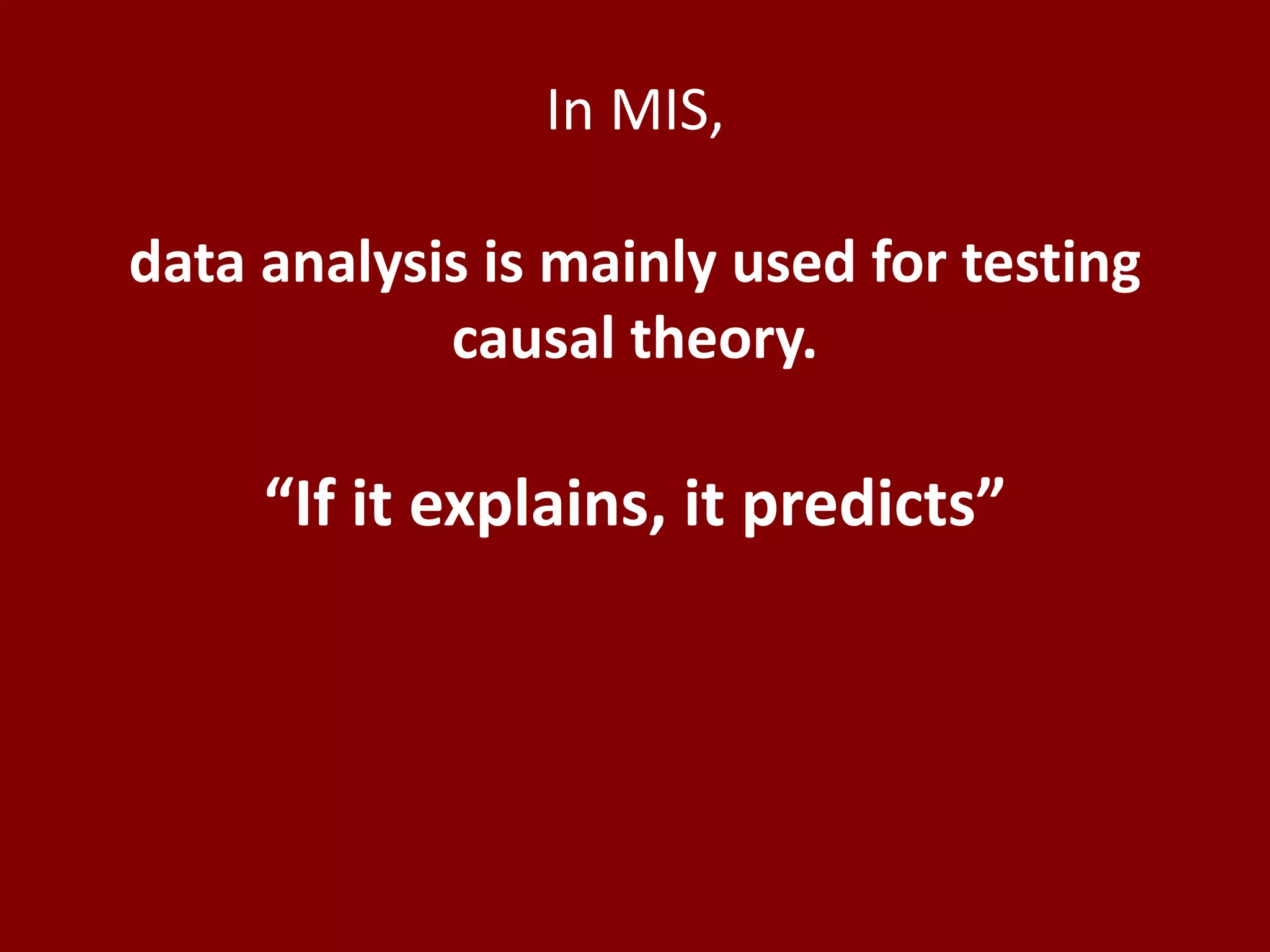 In MIS,
data analysis is mainly used for testing
causal theory.
“If it explains, it predicts”
 