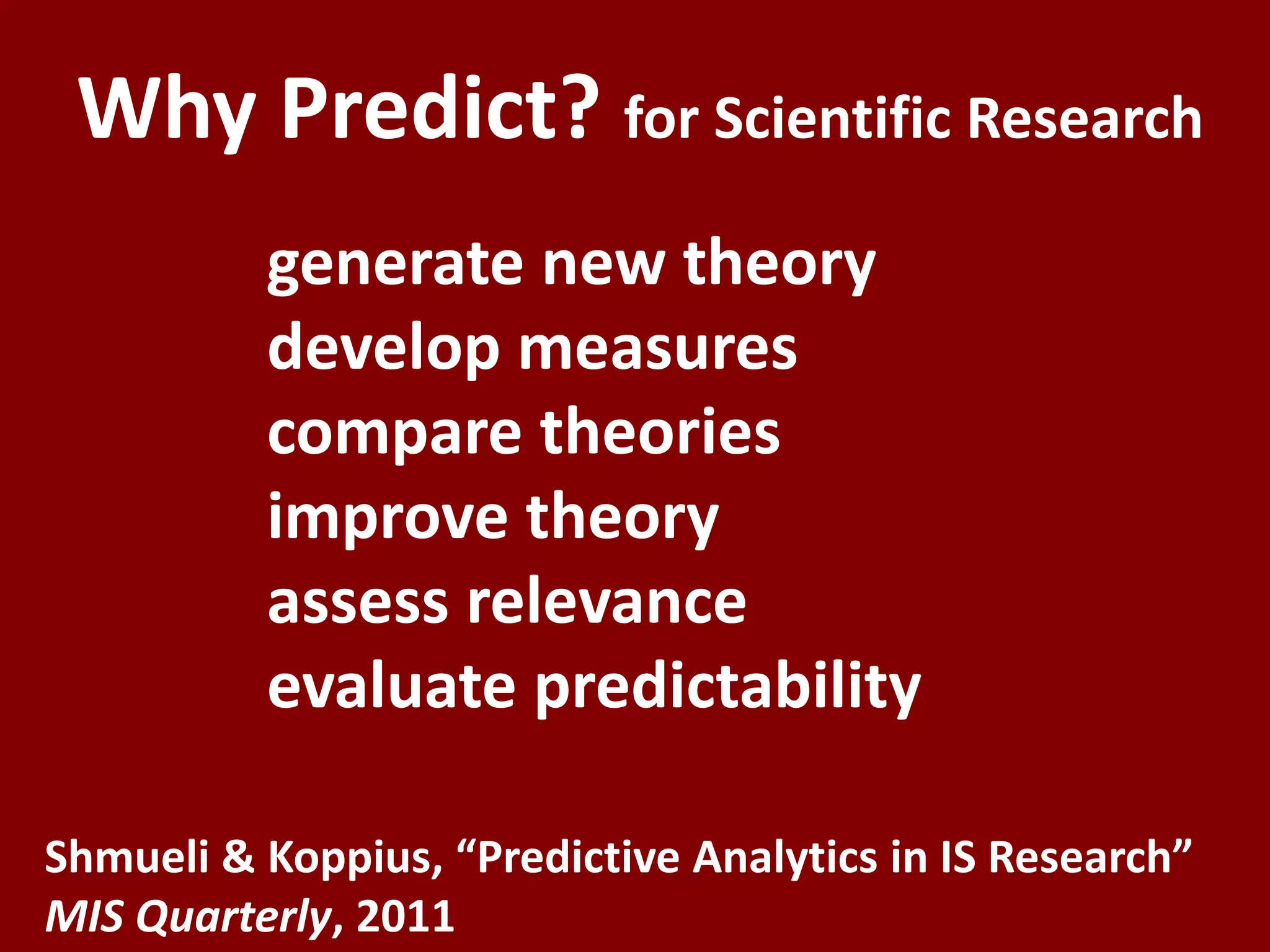 generate new theory
develop measures
compare theories
improve theory
assess relevance
evaluate predictability
Why Predict? for Scientific Research
Shmueli & Koppius, “Predictive Analytics in IS Research”
MIS Quarterly, 2011
 