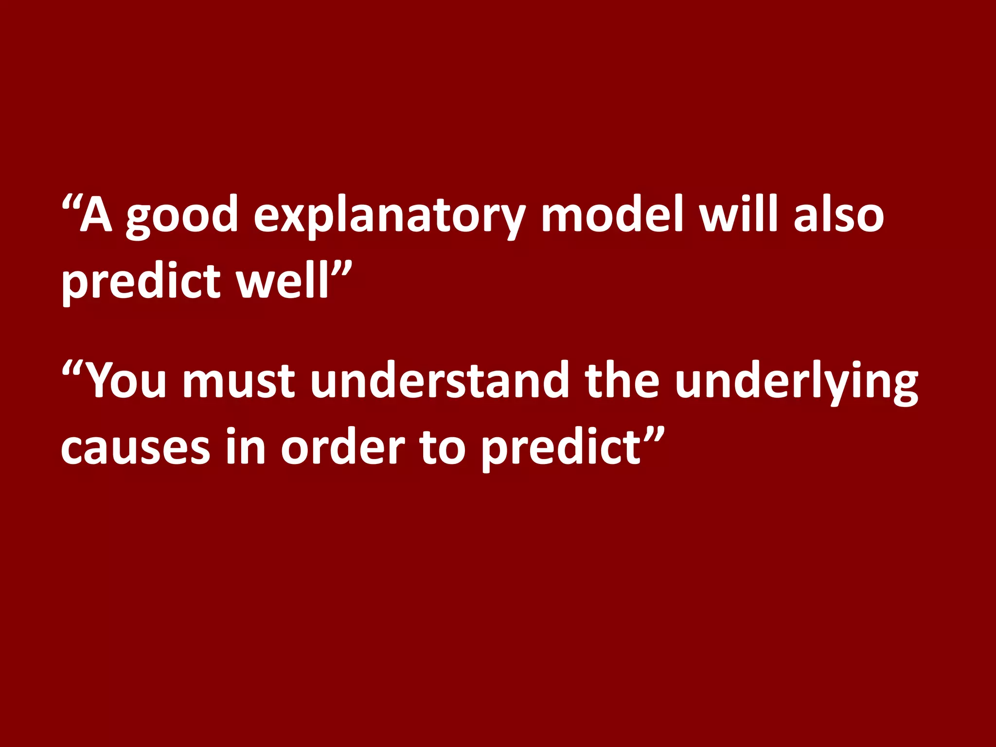 “A good explanatory model will also
predict well”
“You must understand the underlying
causes in order to predict”
 