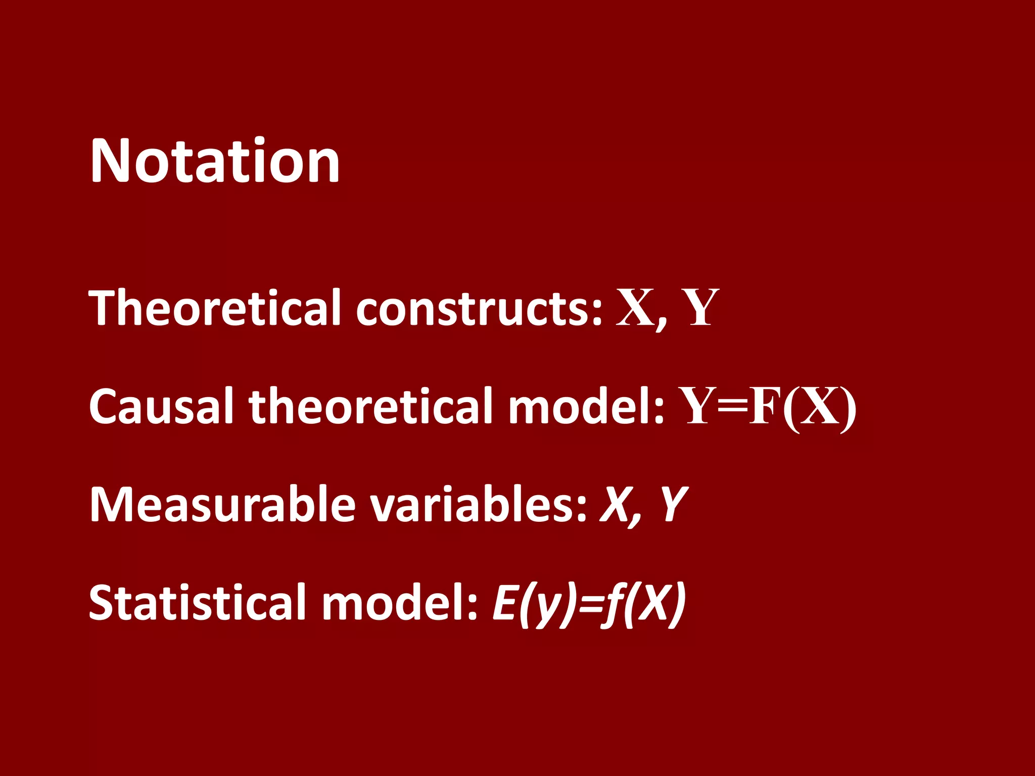 Notation
Theoretical constructs: X, Y
Causal theoretical model: Y=F(X)
Measurable variables: X, Y
Statistical model: E(y)=f(X)
 