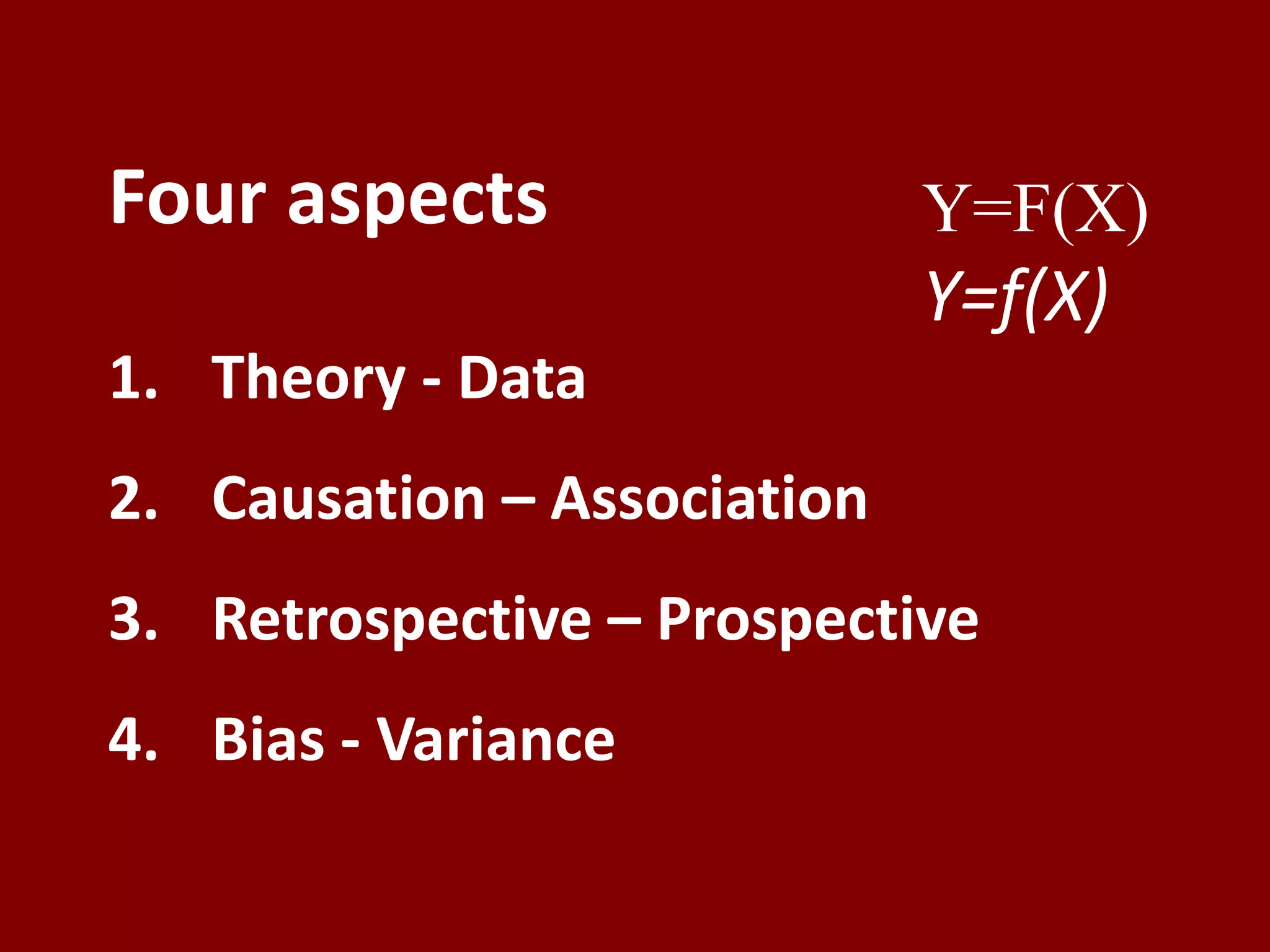 Four aspects
1. Theory - Data
2. Causation – Association
3. Retrospective – Prospective
4. Bias - Variance
Y=F(X)
Y=f(X)
 