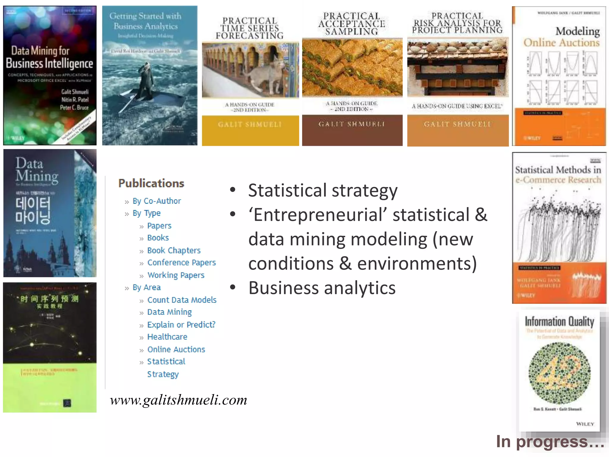 Research in Data Analytics
www.galitshmueli.com
• Statistical strategy
• ‘Entrepreneurial’ statistical &
data mining modeling (new
conditions & environments)
• Business analytics
In progress…
 