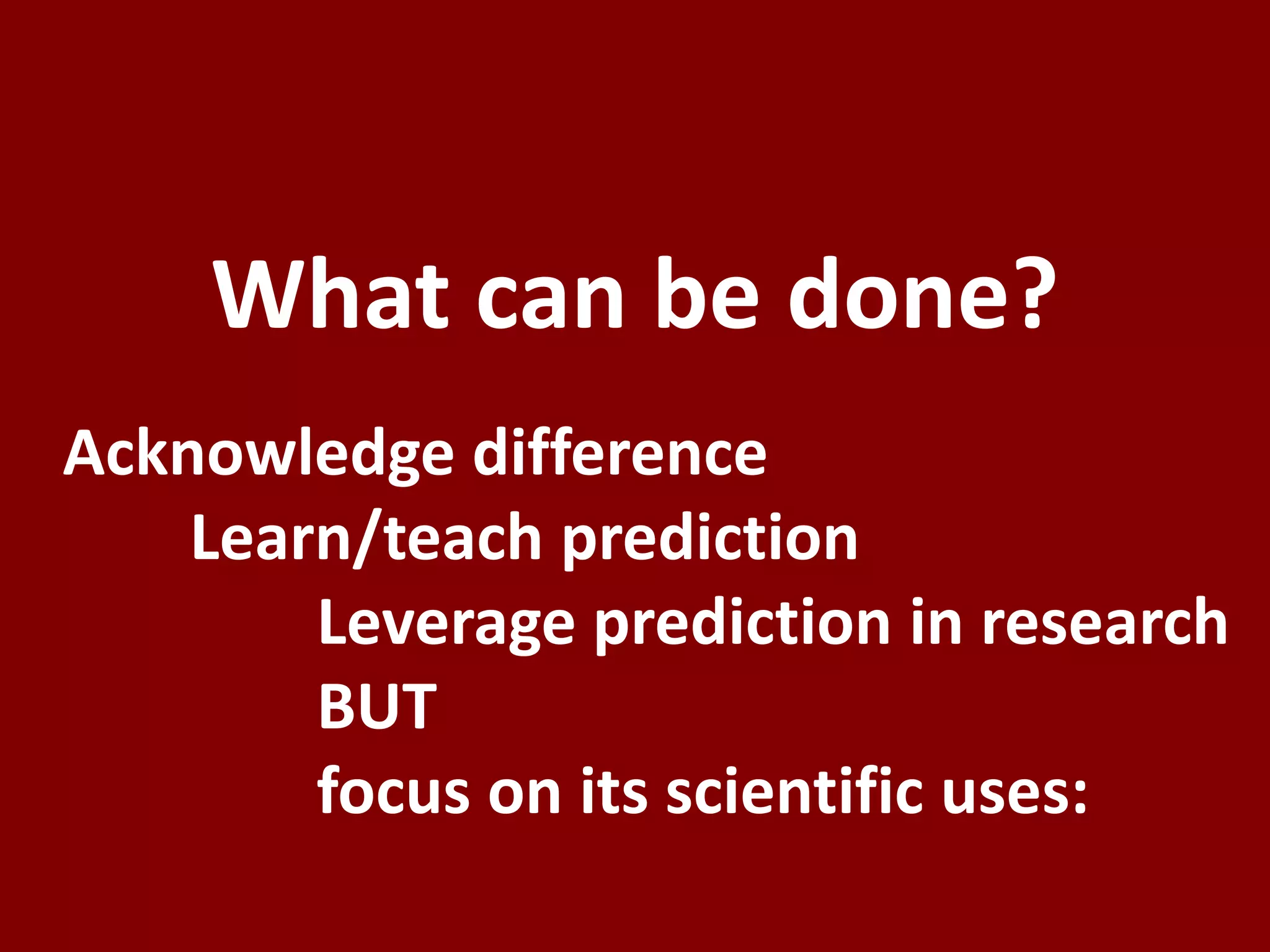 What can be done?
Acknowledge difference
Learn/teach prediction
Leverage prediction in research
BUT
focus on its scientific uses:
 