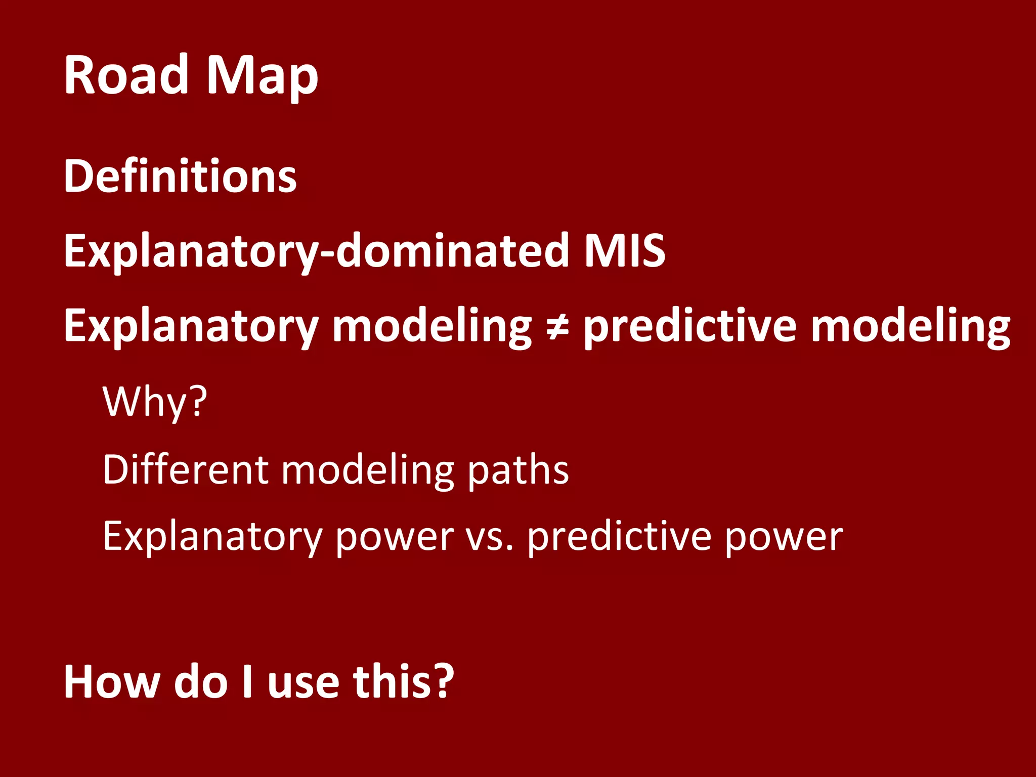 Road Map
Definitions
Explanatory-dominated MIS
Explanatory modeling ≠ predictive modeling
Why?
Different modeling paths
Explanatory power vs. predictive power
How do I use this?
 