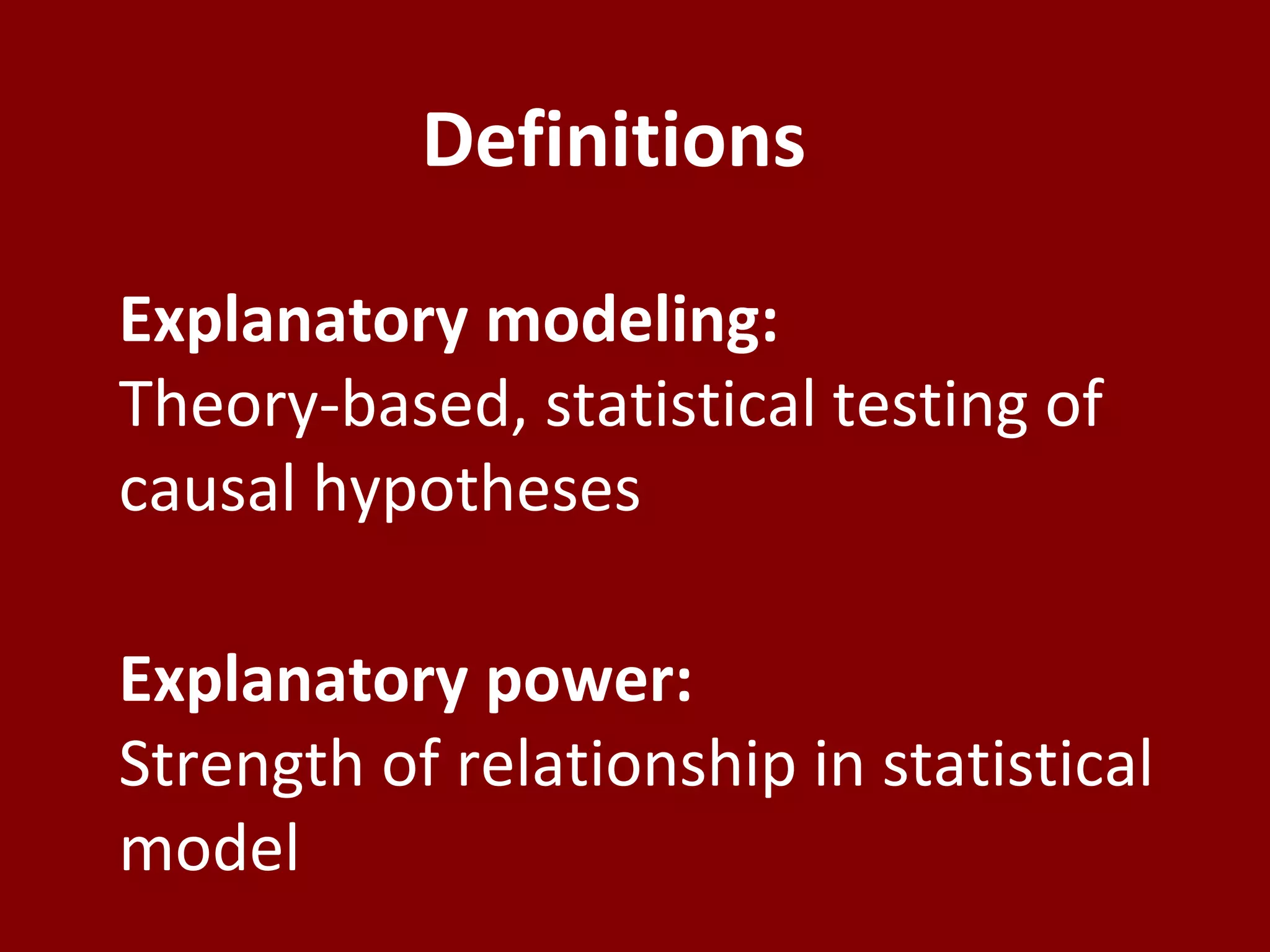 Definitions
Explanatory modeling:
Theory-based, statistical testing of
causal hypotheses
Explanatory power:
Strength of relationship in statistical
model
 