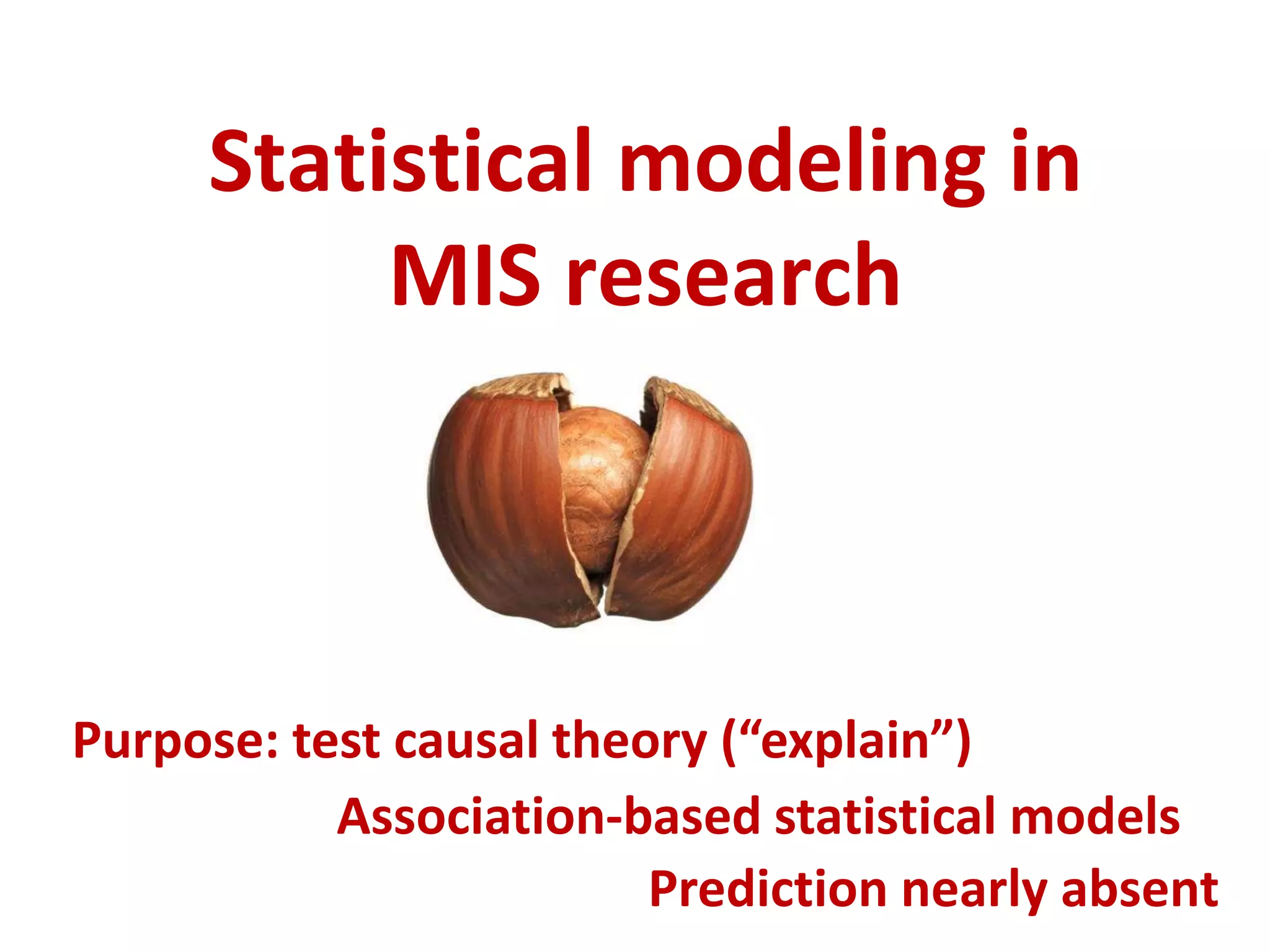 Statistical modeling in
MIS research
Purpose: test causal theory (“explain”)
Association-based statistical models
Prediction nearly absent
 