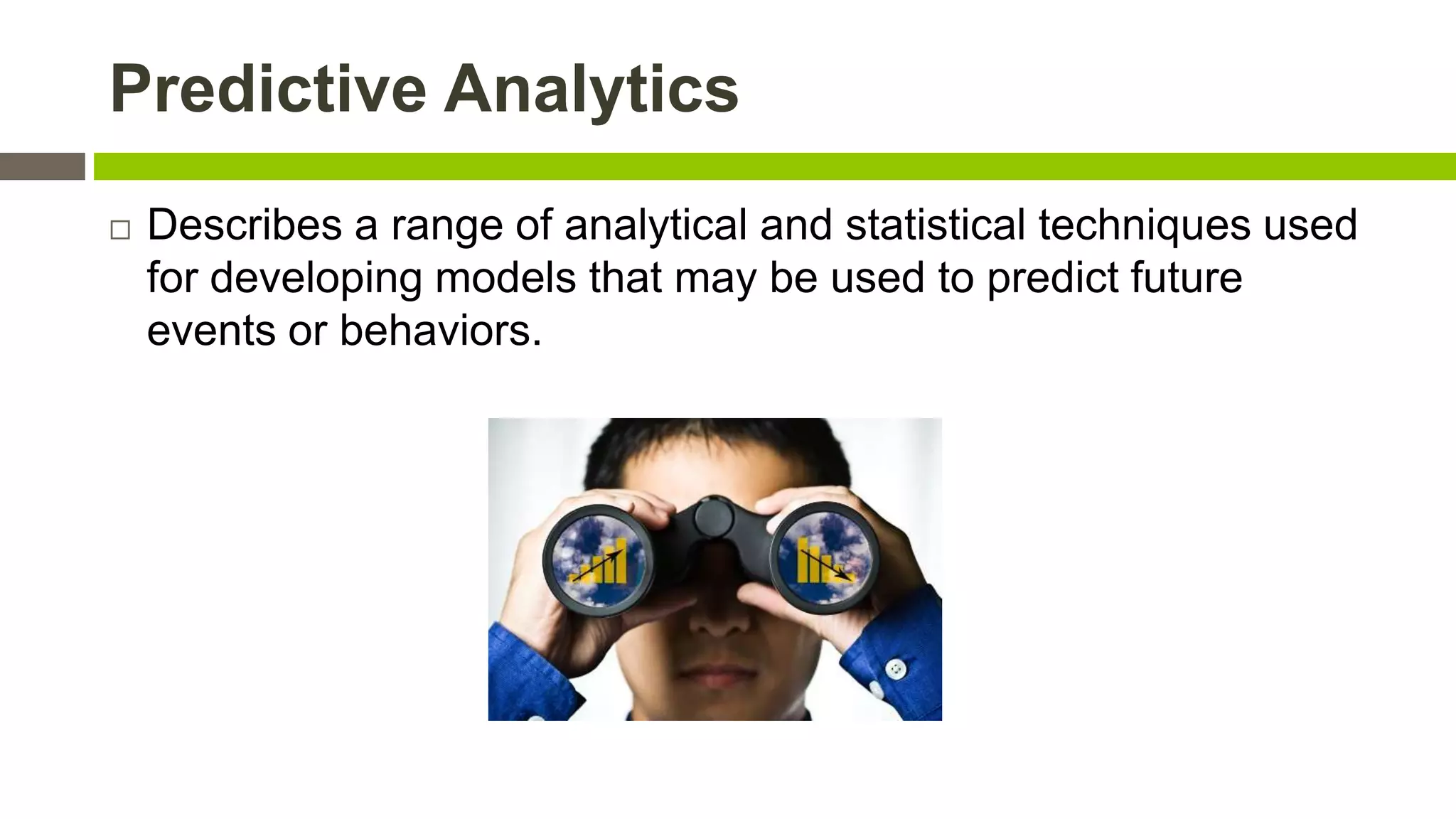 Predictive Analytics


Describes a range of analytical and statistical techniques used
for developing models that may be used to predict future
events or behaviors.

 
