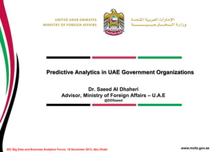 Predictive Analytics in UAE Government Organizations
Dr. Saeed Al Dhaheri
Advisor, Ministry of Foreign Affairs – U.A.E
@DDSaeed

IDC Big Data and Business Analytics Forum, 18 November 2013, Abu Dhabi

www.mofa.gov.ae

 