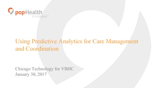 Using Predictive Analytics for Care Management
and Coordination
Chicago Technology for VBHC
January 30, 2017
 