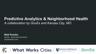 Matt Pazoles
GovEx - Chief Data Scientist
pazoles@jhu.edu
Predictive Analytics & Neighborhood Health
A collaboration by GovEx and Kansas City, MO
 
