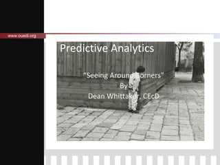 www.ouedi.org

Predictive Analytics
“Seeing Around Corners”
By
Dean Whittaker, CEcD

 