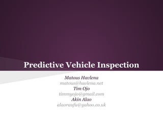 Predictive Vehicle Inspection
Matous Havlena
matous@havlena.net
Tim Ojo
timmyojo@gmail.com
Akin Alao
alaoraufu@yahoo.co.uk

 