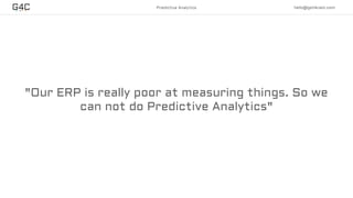 "Our ERP is really poor at measuring things. So we
can not do Predictive Analytics"
Predictive Analytics hello@get4cast.com
 