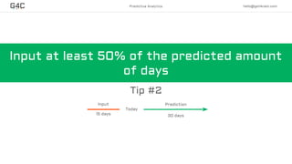 Predictive Analytics hello@get4cast.com
Today
30 days15 days
Input Prediction
Input at least 50% of the predicted amount
of days
Tip #2
 
