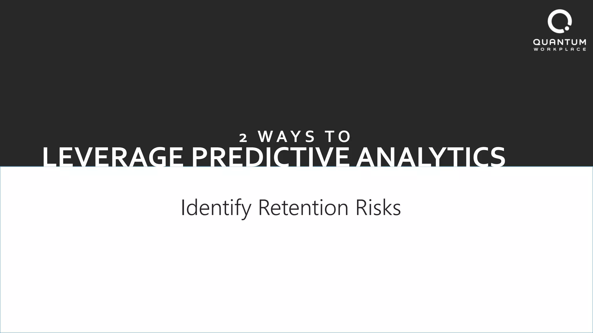 LEVERAGE PREDICTIVE ANALYTICS
2 W A Y S T O
Identify Retention Risks
 