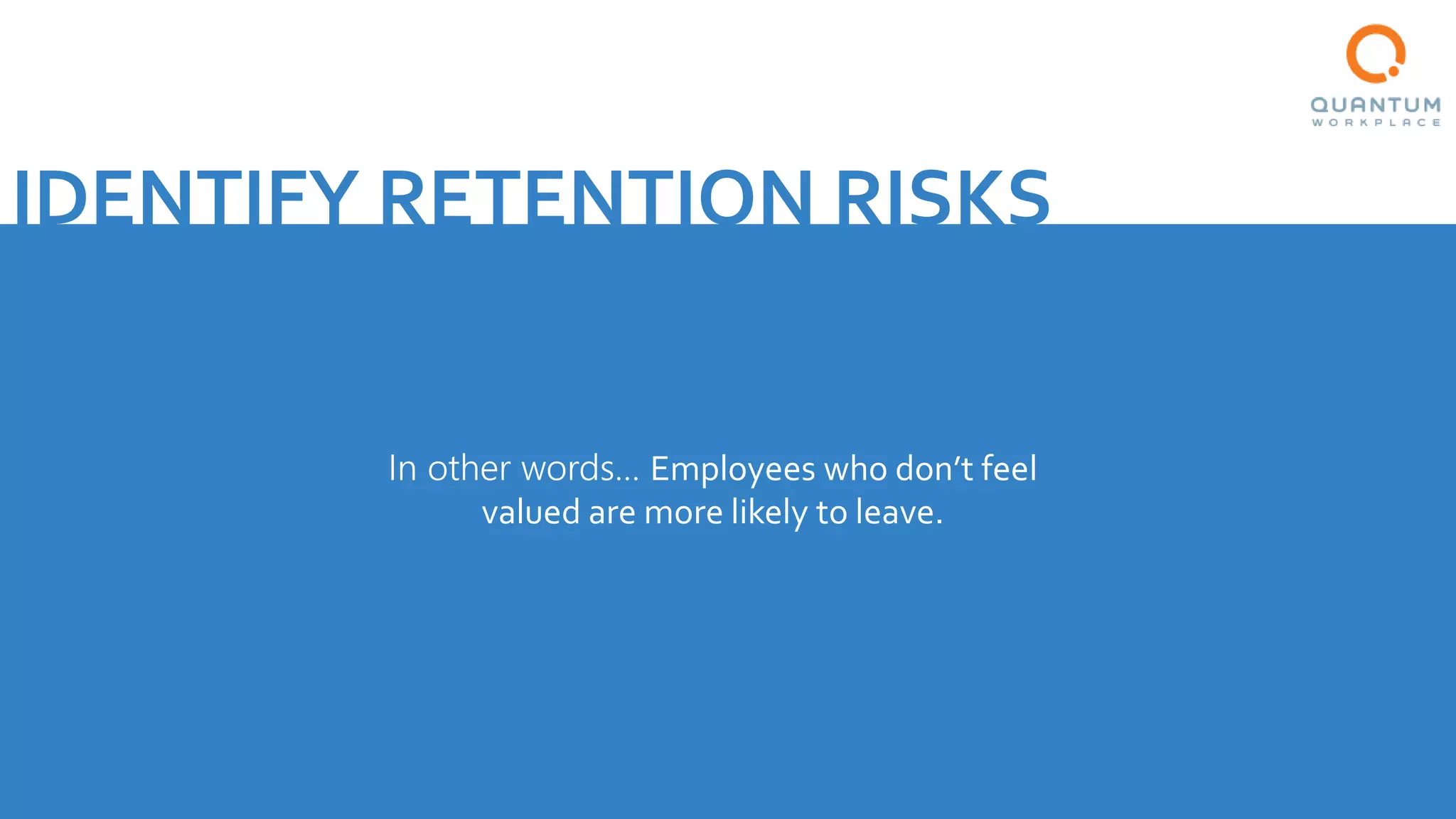IDENTIFY RETENTION RISKS
In other words… Employees who don’t feel
valued are more likely to leave.
 