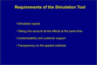Requirements of the Simulation Tool


• Simulation speed

• Taking into account all the effects at the same time

• Customizability and customer support

• Transparency on the applied methods
 